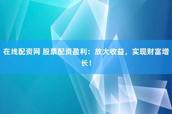 在线配资网 股票配资盈利：放大收益，实现财富增长！