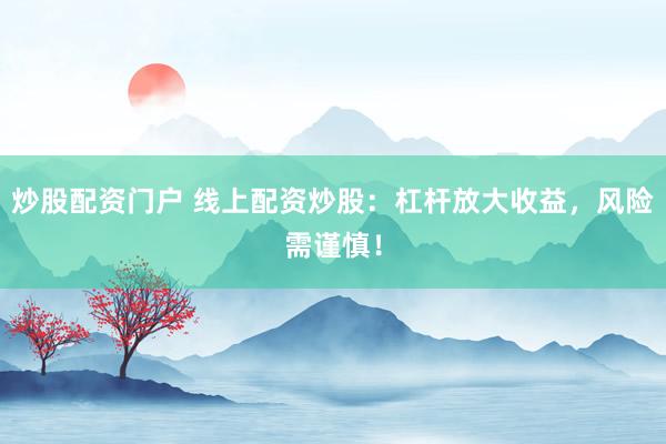 炒股配资门户 线上配资炒股：杠杆放大收益，风险需谨慎！