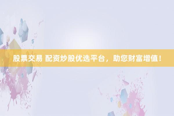 股票交易 配资炒股优选平台，助您财富增值！