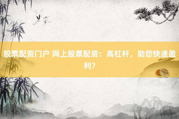 股票配资门户 网上股票配资：高杠杆，助您快速盈利？