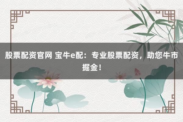 股票配资官网 宝牛e配：专业股票配资，助您牛市掘金！