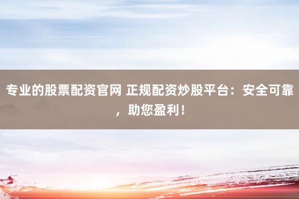 专业的股票配资官网 正规配资炒股平台：安全可靠，助您盈利！