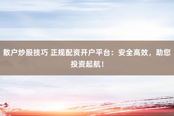 散户炒股技巧 正规配资开户平台：安全高效，助您投资起航！