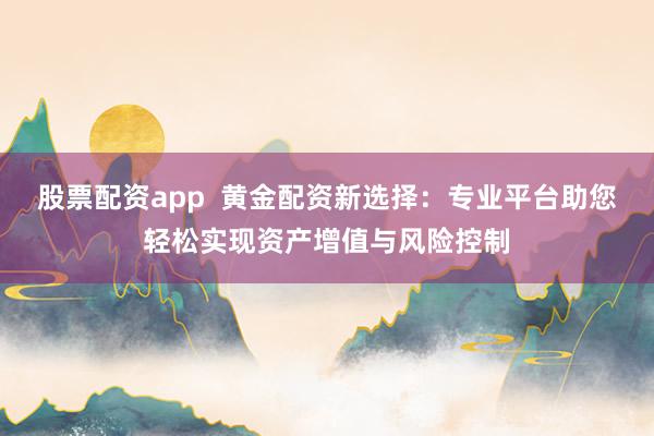 股票配资app  黄金配资新选择：专业平台助您轻松实现资产增值与风险控制