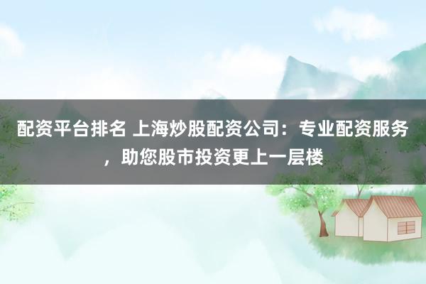 配资平台排名 上海炒股配资公司：专业配资服务，助您股市投资更上一层楼