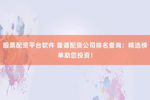 股票配资平台软件 靠谱配资公司排名查询：精选榜单助您投资！