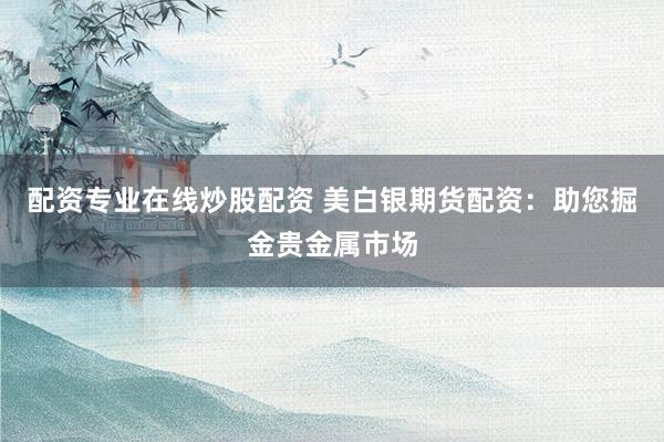 配资专业在线炒股配资 美白银期货配资：助您掘金贵金属市场