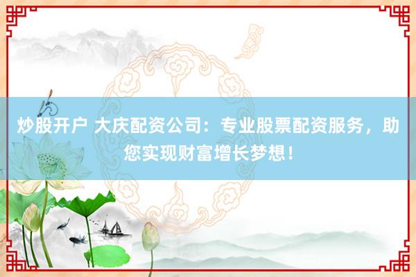 炒股开户 大庆配资公司：专业股票配资服务，助您实现财富增长梦想！