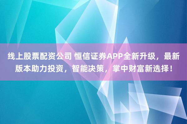 线上股票配资公司 恒信证券APP全新升级，最新版本助力投资，智能决策，掌中财富新选择！