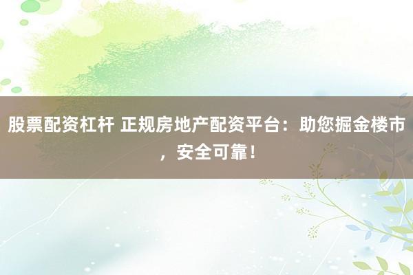 股票配资杠杆 正规房地产配资平台：助您掘金楼市，安全可靠！
