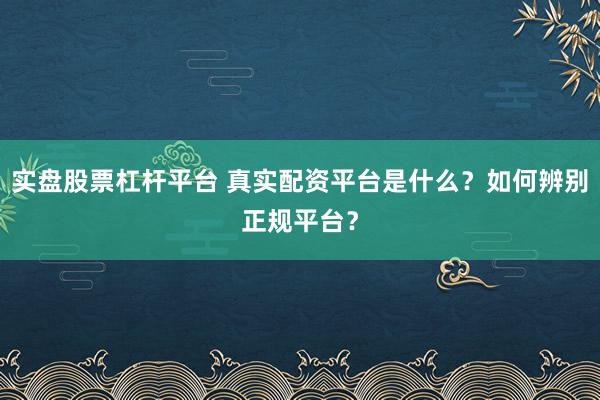 实盘股票杠杆平台 真实配资平台是什么？如何辨别正规平台？
