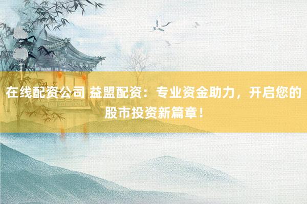 在线配资公司 益盟配资：专业资金助力，开启您的股市投资新篇章！