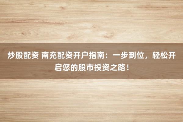 炒股配资 南充配资开户指南：一步到位，轻松开启您的股市投资之路！