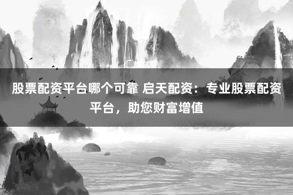 股票配资平台哪个可靠 启天配资：专业股票配资平台，助您财富增值