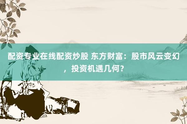 配资专业在线配资炒股 东方财富：股市风云变幻，投资机遇几何？