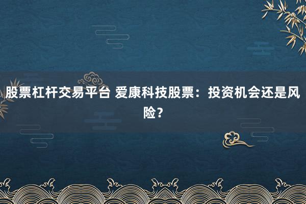股票杠杆交易平台 爱康科技股票：投资机会还是风险？
