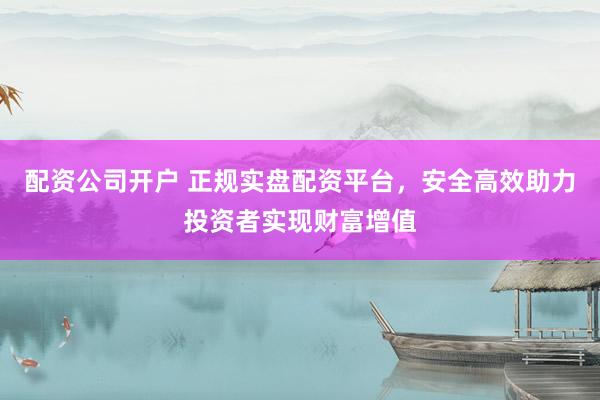 配资公司开户 正规实盘配资平台，安全高效助力投资者实现财富增值