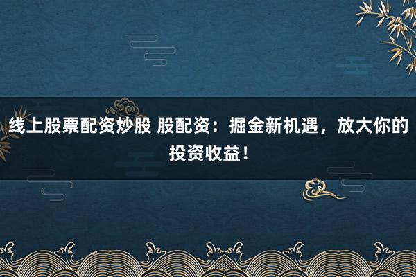 线上股票配资炒股 股配资：掘金新机遇，放大你的投资收益！