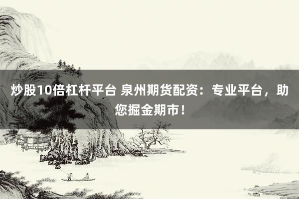炒股10倍杠杆平台 泉州期货配资：专业平台，助您掘金期市！