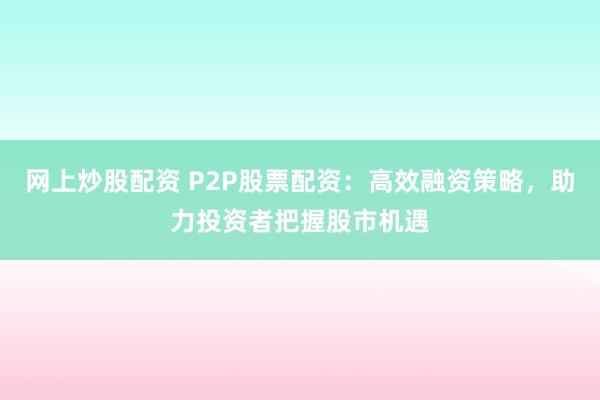 网上炒股配资 P2P股票配资：高效融资策略，助力投资者把握股市机遇