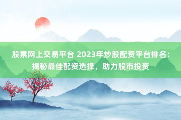 股票网上交易平台 2023年炒股配资平台排名：揭秘最佳配资选择，助力股市投资