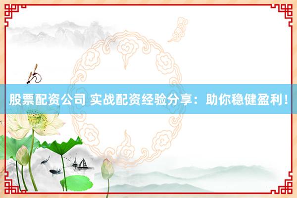 股票配资公司 实战配资经验分享：助你稳健盈利！