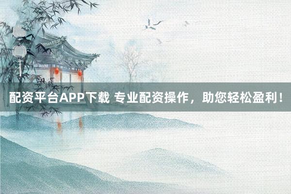 配资平台APP下载 专业配资操作，助您轻松盈利！