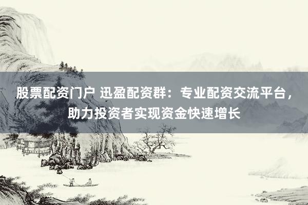 股票配资门户 迅盈配资群：专业配资交流平台，助力投资者实现资金快速增长