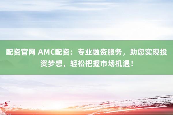 配资官网 AMC配资：专业融资服务，助您实现投资梦想，轻松把握市场机遇！