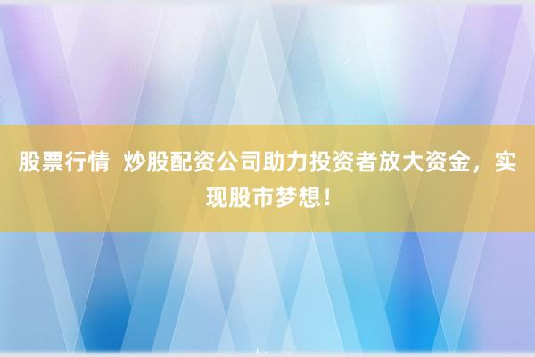 股票行情  炒股配资公司助力投资者放大资金，实现股市梦想！