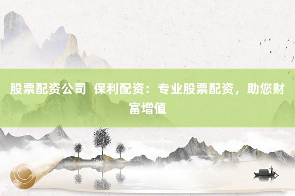 股票配资公司  保利配资：专业股票配资，助您财富增值