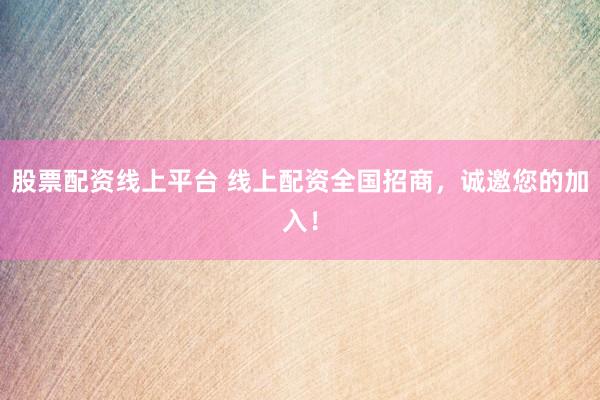 股票配资线上平台 线上配资全国招商，诚邀您的加入！