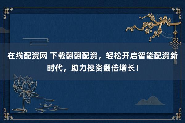 在线配资网 下载翻翻配资，轻松开启智能配资新时代，助力投资翻倍增长！