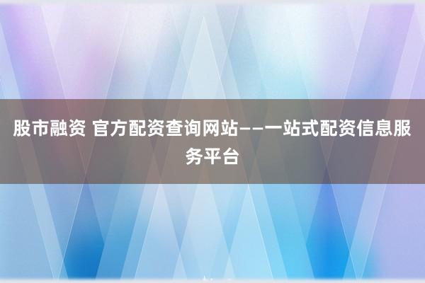 股市融资 官方配资查询网站——一站式配资信息服务平台