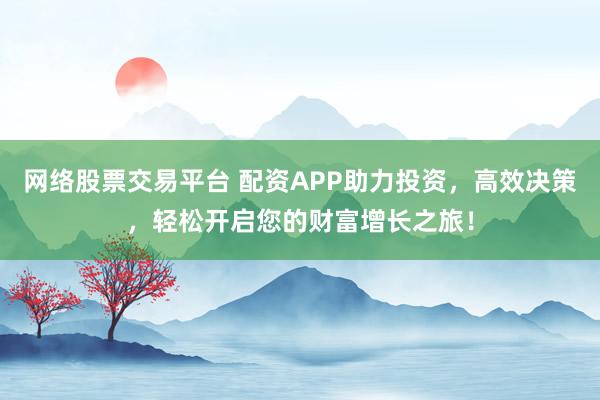 网络股票交易平台 配资APP助力投资，高效决策，轻松开启您的财富增长之旅！