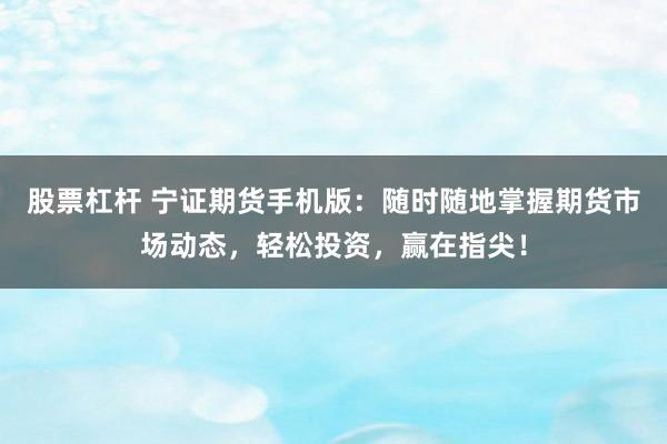 股票杠杆 宁证期货手机版：随时随地掌握期货市场动态，轻松投资，赢在指尖！