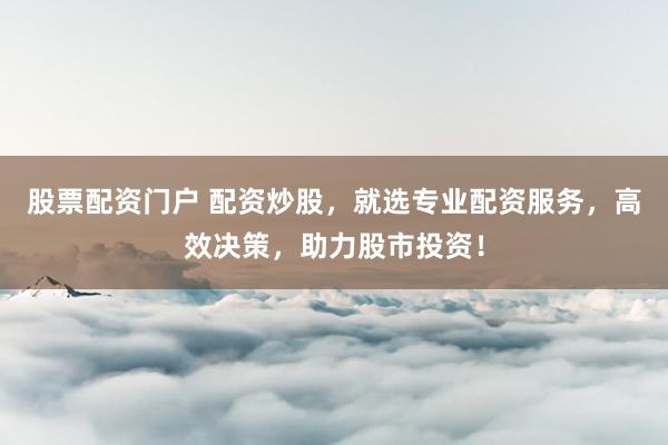 股票配资门户 配资炒股，就选专业配资服务，高效决策，助力股市投资！
