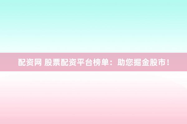 配资网 股票配资平台榜单：助您掘金股市！