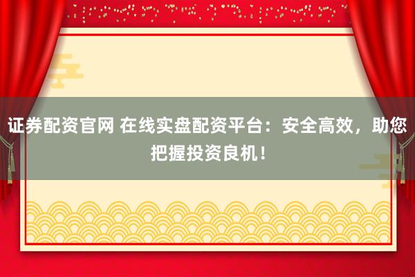 证券配资官网 在线实盘配资平台：安全高效，助您把握投资良机！