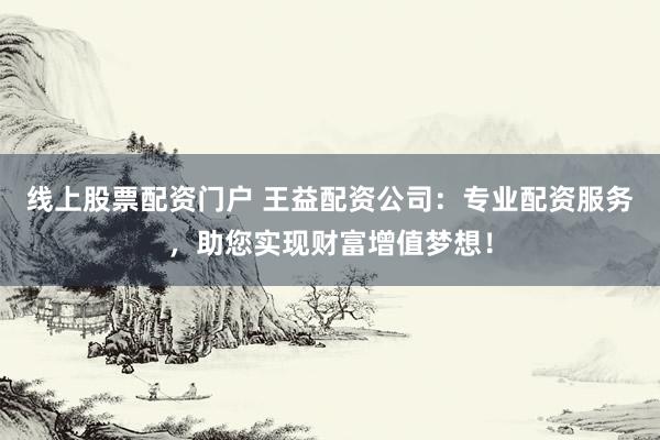 线上股票配资门户 王益配资公司：专业配资服务，助您实现财富增值梦想！