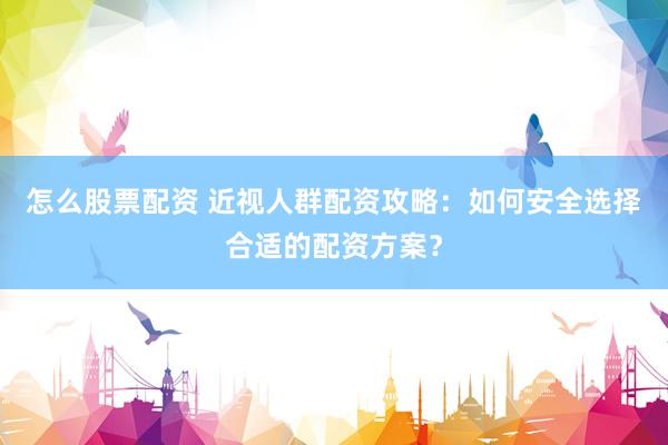 怎么股票配资 近视人群配资攻略：如何安全选择合适的配资方案？
