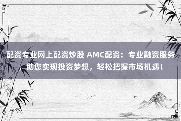 配资专业网上配资炒股 AMC配资：专业融资服务，助您实现投资梦想，轻松把握市场机遇！