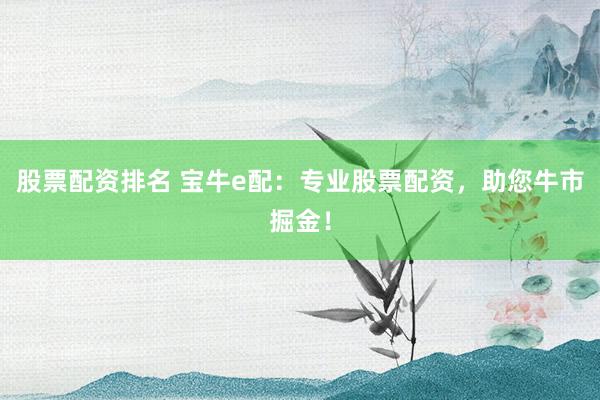 股票配资排名 宝牛e配：专业股票配资，助您牛市掘金！