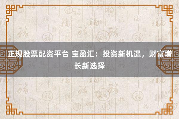 正规股票配资平台 宝盈汇：投资新机遇，财富增长新选择