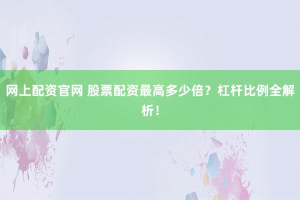 网上配资官网 股票配资最高多少倍？杠杆比例全解析！