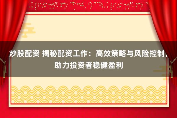 炒股配资 揭秘配资工作：高效策略与风险控制，助力投资者稳健盈利