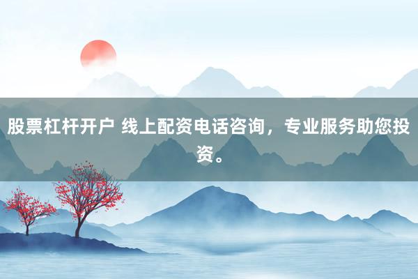 股票杠杆开户 线上配资电话咨询，专业服务助您投资。