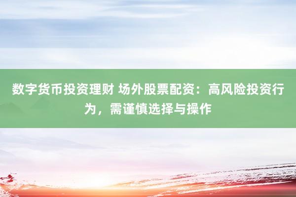 数字货币投资理财 场外股票配资：高风险投资行为，需谨慎选择与操作
