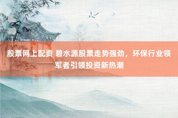 股票网上配资 碧水源股票走势强劲，环保行业领军者引领投资新热潮