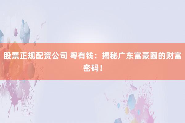 股票正规配资公司 粤有钱：揭秘广东富豪圈的财富密码！